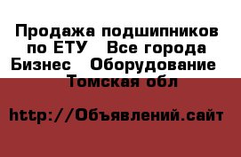 Продажа подшипников по ЕТУ - Все города Бизнес » Оборудование   . Томская обл.